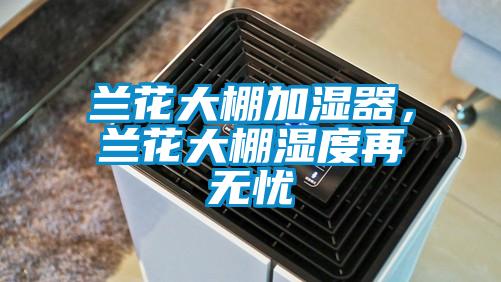 蘭花大棚加濕器，蘭花大棚濕度再無(wú)憂
