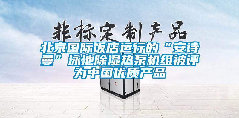 北京國際飯店運行的“安詩曼”泳池除濕熱泵機組被評為中國優(yōu)質產(chǎn)品