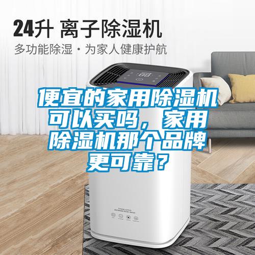 便宜的家用除濕機可以買嗎，家用除濕機那個品牌更可靠？