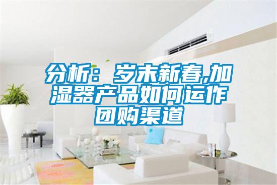 分析：歲末新春,加濕器產(chǎn)品如何運(yùn)作團(tuán)購(gòu)渠道