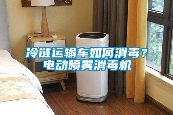 冷鏈運(yùn)輸車如何消毒？電動(dòng)噴霧消毒機(jī)