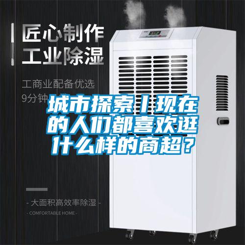 城市探索丨現(xiàn)在的人們都喜歡逛什么樣的商超？