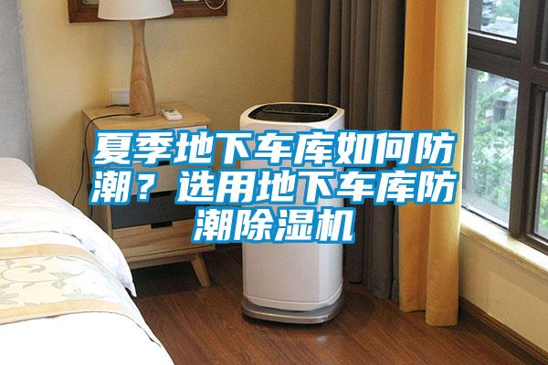 夏季地下車(chē)庫(kù)如何防潮？選用地下車(chē)庫(kù)防潮除濕機(jī)