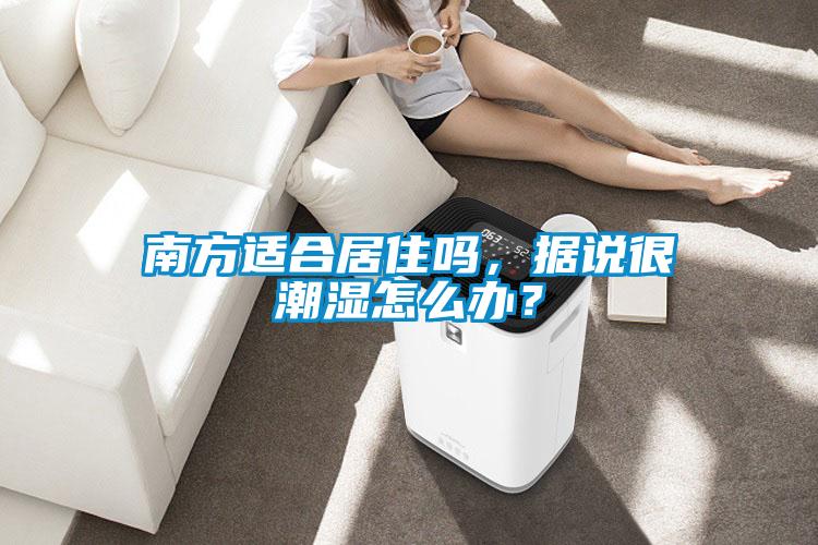 南方適合居住嗎，據(jù)說很潮濕怎么辦？