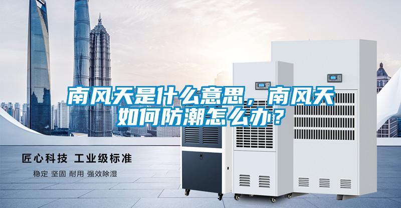 南風天是什么意思，南風天如何防潮怎么辦？