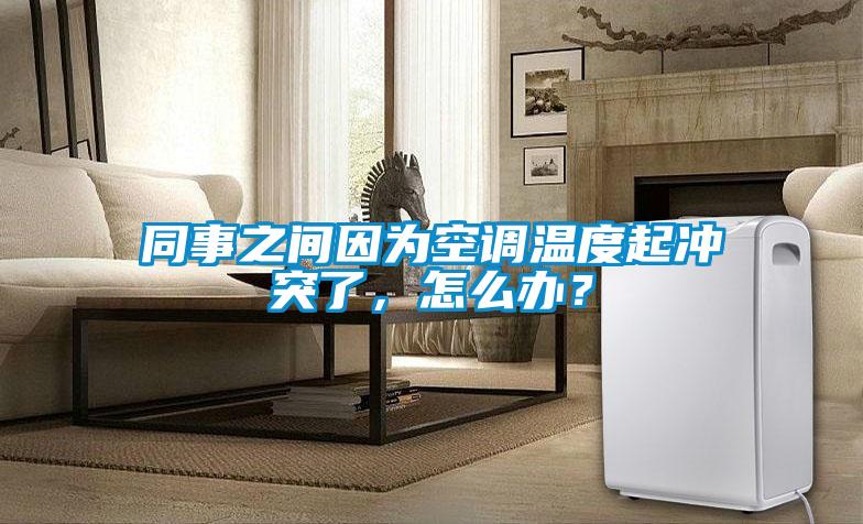 同事之間因?yàn)榭照{(diào)溫度起沖突了，怎么辦？