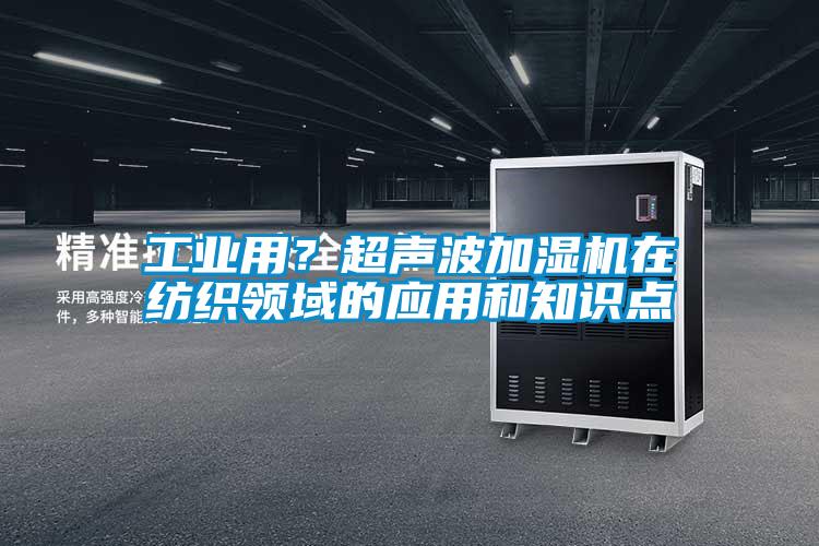 工業(yè)用？超聲波加濕機(jī)在紡織領(lǐng)域的應(yīng)用和知識(shí)點(diǎn)