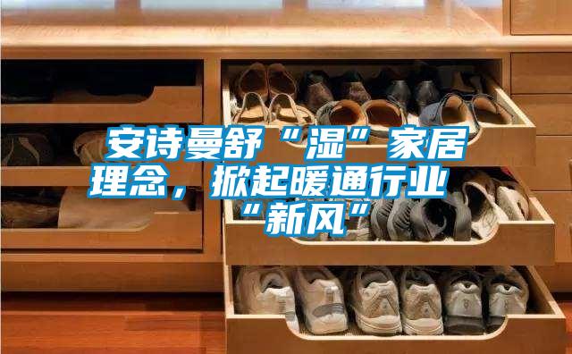 安詩(shī)曼舒“濕”家居理念，掀起暖通行業(yè)“新風(fēng)”