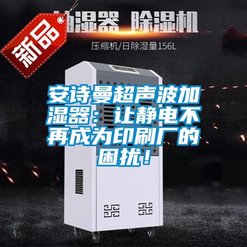 安詩(shī)曼超聲波加濕器：讓靜電不再成為印刷廠的困擾！