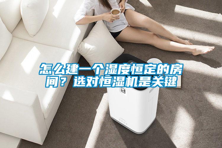 怎么建一個濕度恒定的房間？選對恒濕機是關(guān)鍵