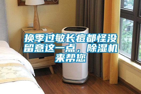 換季過(guò)敏長(zhǎng)痘都怪沒(méi)留意這一點(diǎn)，除濕機(jī)來(lái)幫您