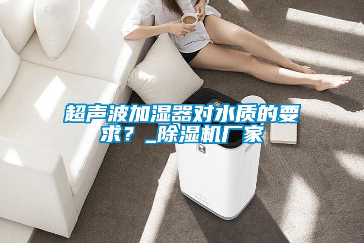 超聲波加濕器對(duì)水質(zhì)的要求？_除濕機(jī)廠家