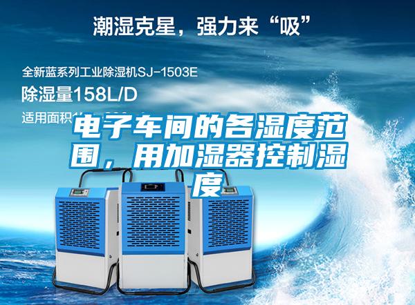 電子車間的各濕度范圍，用加濕器控制濕度
