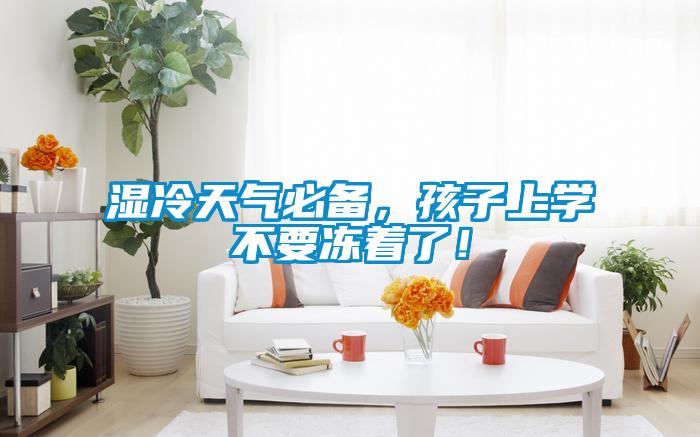 濕冷天氣必備，孩子上學(xué)不要凍著了！
