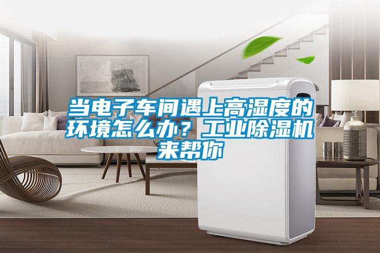 當(dāng)電子車間遇上高濕度的環(huán)境怎么辦？工業(yè)除濕機(jī)來(lái)幫你