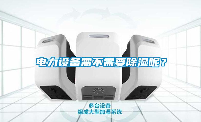 電力設(shè)備需不需要除濕呢？
