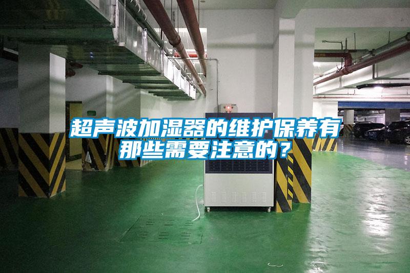 超聲波加濕器的維護保養(yǎng)有那些需要注意的？