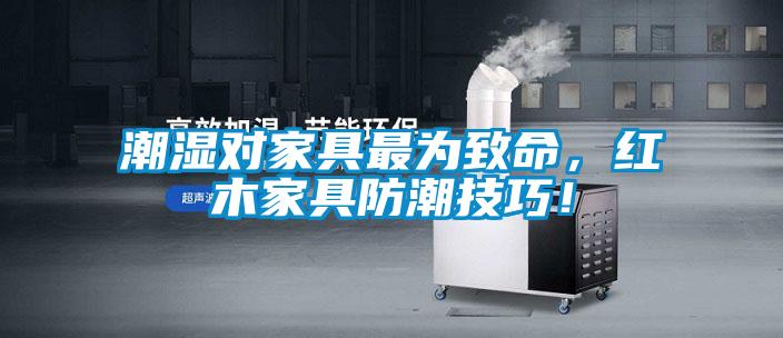 潮濕對家具最為致命，紅木家具防潮技巧！