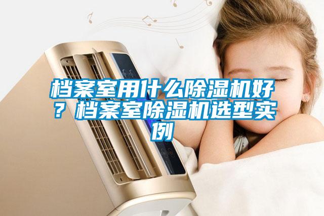 檔案室用什么除濕機好？檔案室除濕機選型實例