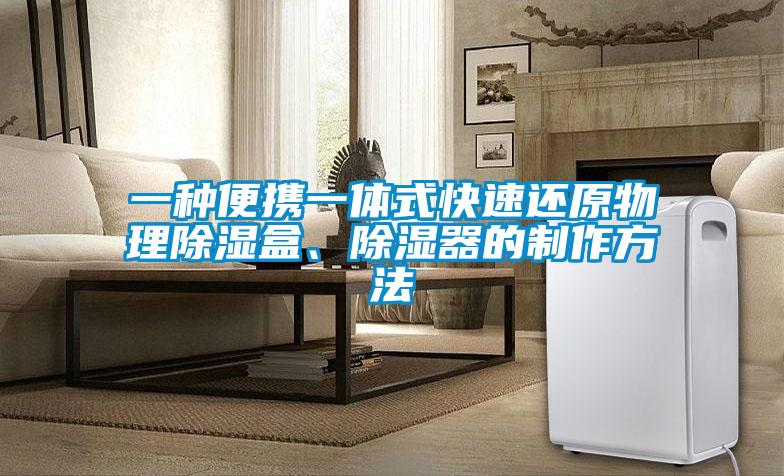 一種便攜一體式快速還原物理除濕盒、除濕器的制作方法