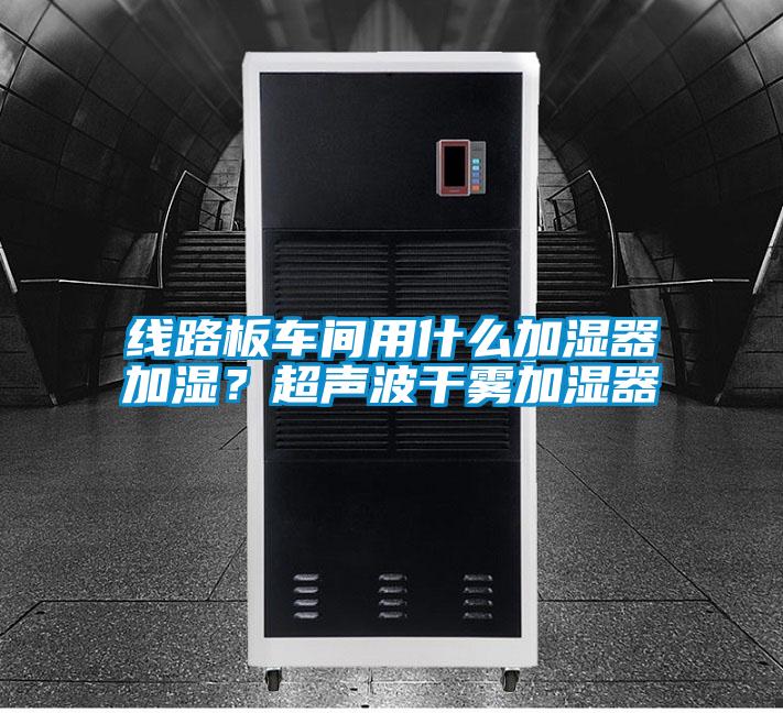 線路板車間用什么加濕器加濕？超聲波干霧加濕器
