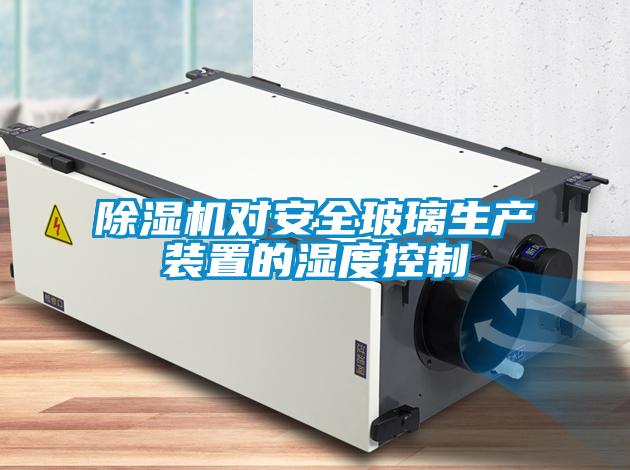 除濕機(jī)對安全玻璃生產(chǎn)裝置的濕度控制