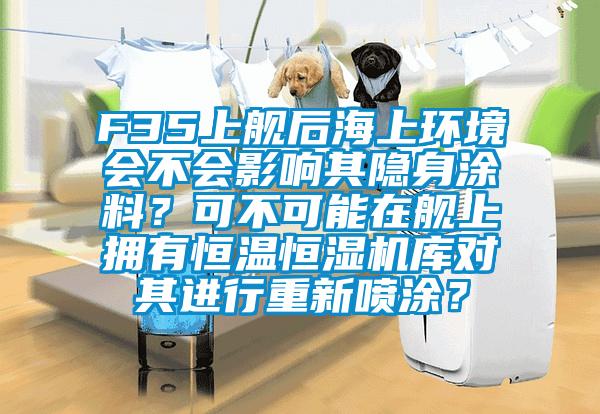 F35上艦后海上環(huán)境會不會影響其隱身涂料？可不可能在艦上擁有恒溫恒濕機(jī)庫對其進(jìn)行重新噴涂？