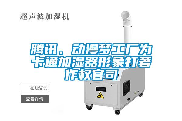 騰訊、動(dòng)漫夢(mèng)工廠為卡通加濕器形象打著作權(quán)官司
