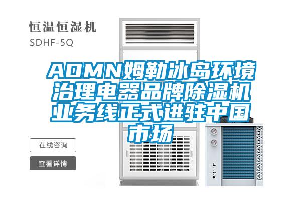 AOMN姆勒冰島環(huán)境治理電器品牌除濕機(jī)業(yè)務(wù)線正式進(jìn)駐中國市場