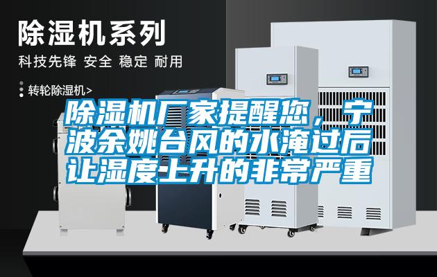 除濕機廠家提醒您，寧波余姚臺風的水淹過后讓濕度上升的非常嚴重