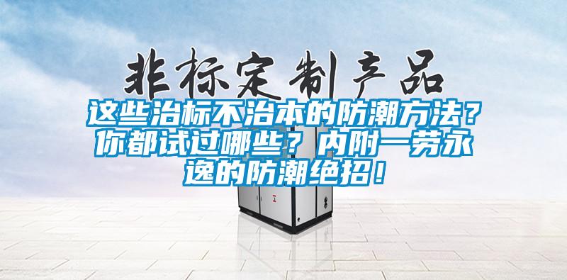 這些治標(biāo)不治本的防潮方法？你都試過(guò)哪些？?jī)?nèi)附一勞永逸的防潮絕招！