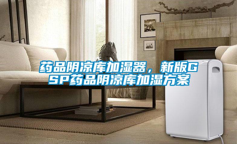 藥品陰涼庫加濕器，新版GSP藥品陰涼庫加濕方案