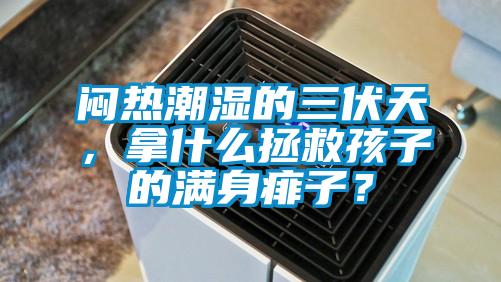 悶熱潮濕的三伏天，拿什么拯救孩子的滿身痱子？