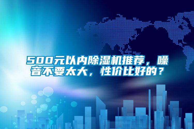 500元以?xún)?nèi)除濕機(jī)推薦，噪音不要太大，性?xún)r(jià)比好的？