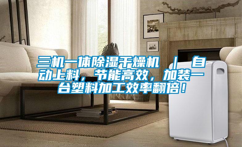 三機一體除濕干燥機 ｜ 自動上料，節(jié)能高效，加裝一臺塑料加工效率翻倍！