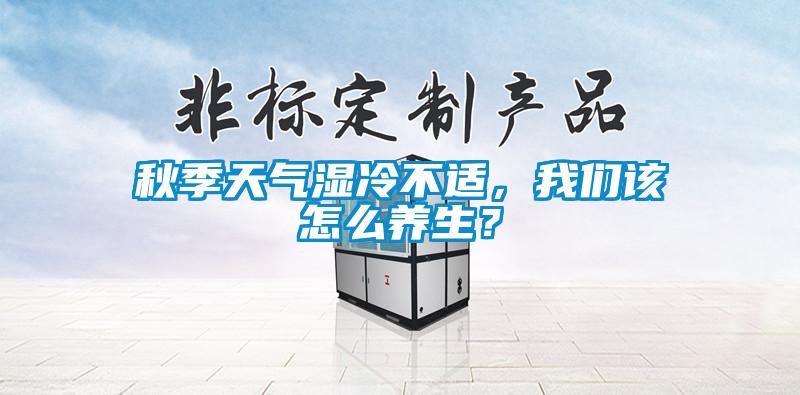 秋季天氣濕冷不適，我們該怎么養(yǎng)生？
