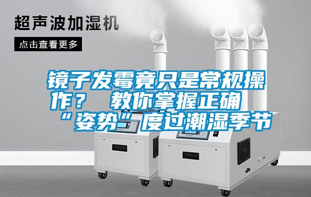 鏡子發(fā)霉竟只是常規(guī)操作？ 教你掌握正確“姿勢”度過潮濕季節(jié)