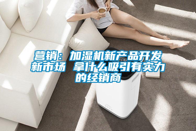 營銷：加濕機(jī)新產(chǎn)品開發(fā)新市場(chǎng) 拿什么吸引有實(shí)力的經(jīng)銷商