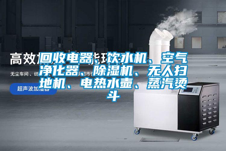 回收電器、飲水機(jī)、空氣凈化器、除濕機(jī)、無人掃地機(jī)、電熱水壺、蒸汽燙斗