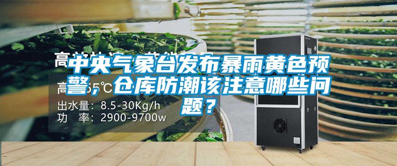 中央氣象臺發(fā)布暴雨黃色預警，倉庫防潮該注意哪些問題？