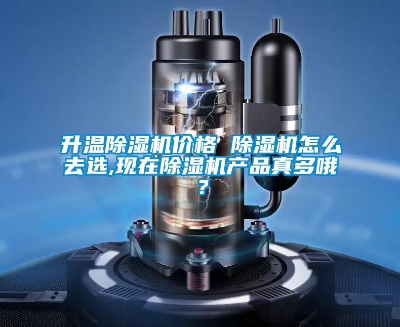 升溫除濕機價格 除濕機怎么去選,現(xiàn)在除濕機產(chǎn)品真多哦？