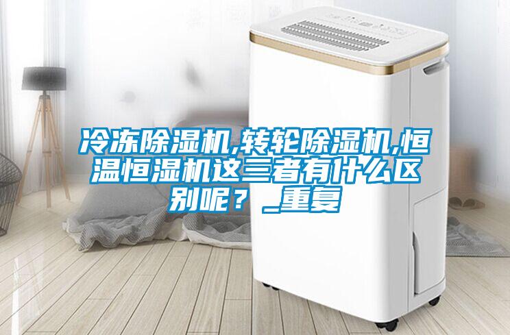 冷凍除濕機,轉(zhuǎn)輪除濕機,恒溫恒濕機這三者有什么區(qū)別呢？_重復(fù)