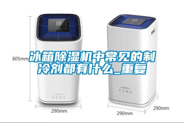 冰箱除濕機(jī)中常見(jiàn)的制冷劑都有什么_重復(fù)
