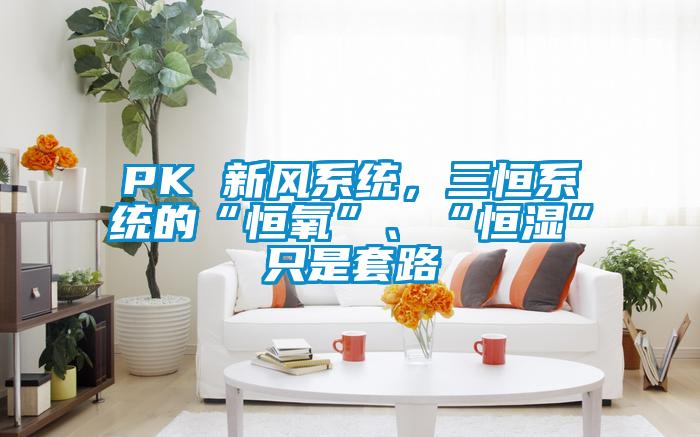 PK 新風(fēng)系統(tǒng)，三恒系統(tǒng)的“恒氧”、“恒濕”只是套路