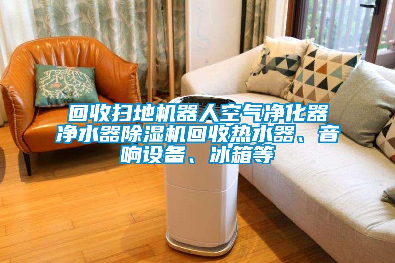 回收掃地機(jī)器人空氣凈化器凈水器除濕機(jī)回收熱水器、音響設(shè)備、冰箱等