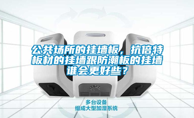 公共場(chǎng)所的掛墻板，抗倍特板材的掛墻跟防潮板的掛墻誰會(huì)更好些？