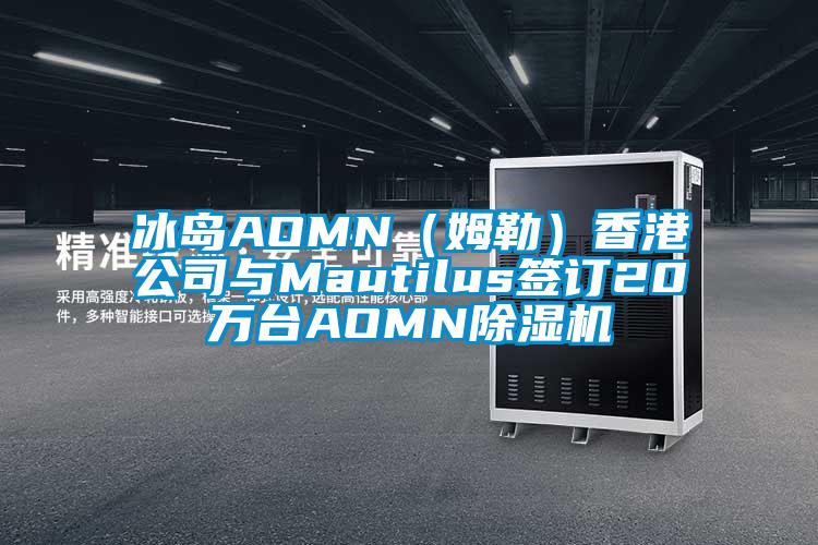 冰島AOMN（姆勒）香港公司與Mautilus簽訂20萬臺AOMN除濕機(jī)