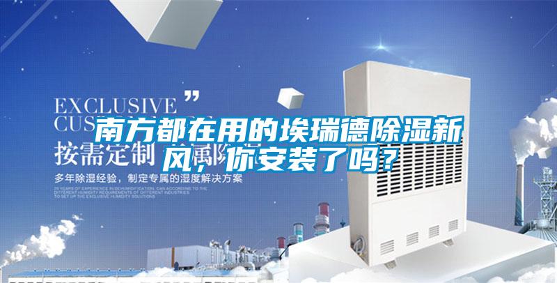 南方都在用的埃瑞德除濕新風(fēng)，你安裝了嗎？