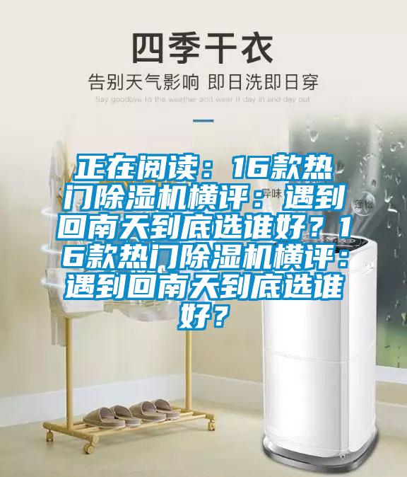 正在閱讀：16款熱門除濕機(jī)橫評：遇到回南天到底選誰好？16款熱門除濕機(jī)橫評：遇到回南天到底選誰好？