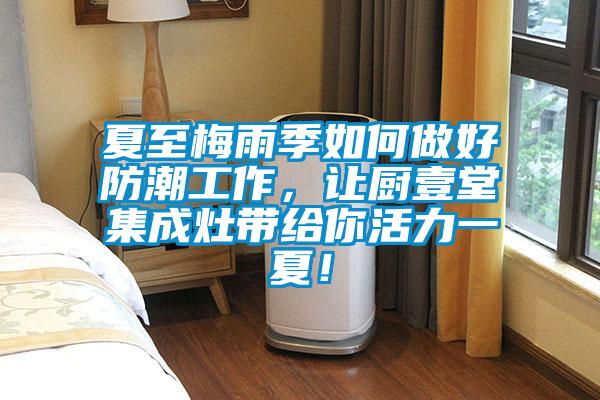 夏至梅雨季如何做好防潮工作，讓廚壹堂集成灶帶給你活力一夏！